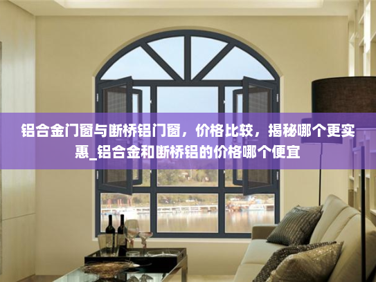 铝合金门窗与断桥铝门窗，价格比较，揭秘哪个更实惠_铝合金和断桥铝的价格哪个便宜