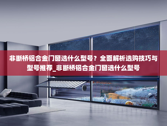 非断桥铝合金门窗选什么型号？全面解析选购技巧与型号推荐_非断桥铝合金门窗选什么型号
