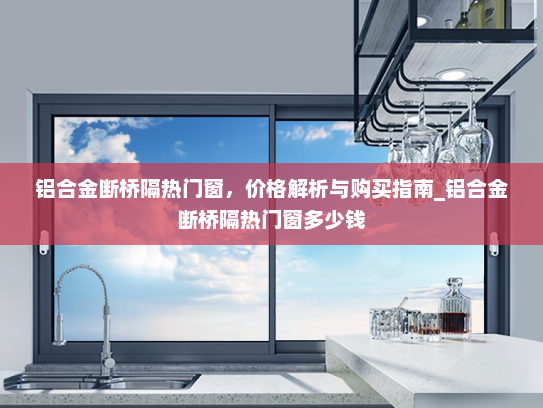 铝合金断桥隔热门窗，价格解析与购买指南_铝合金断桥隔热门窗多少钱