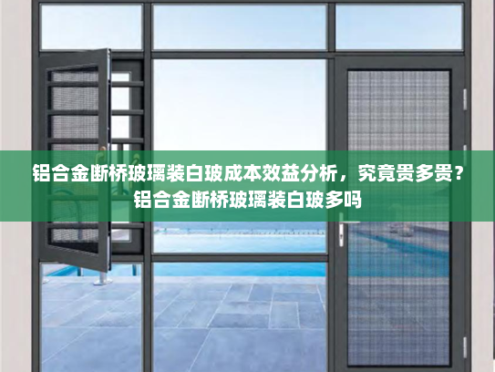 铝合金断桥玻璃装白玻成本效益分析，究竟贵多贵？铝合金断桥玻璃装白玻多吗