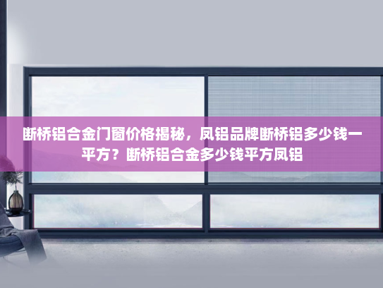 断桥铝合金门窗价格揭秘，凤铝品牌断桥铝多少钱一平方？断桥铝合金多少钱平方凤铝