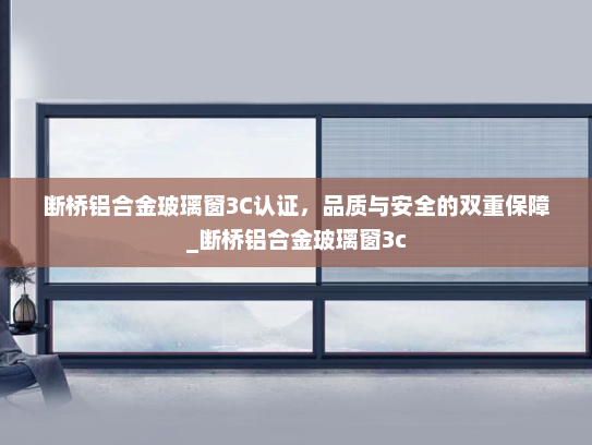 断桥铝合金玻璃窗3C认证，品质与安全的双重保障_断桥铝合金玻璃窗3c