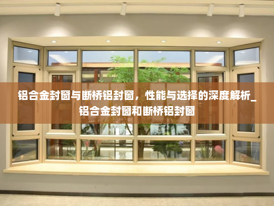 铝合金封窗与断桥铝封窗，性能与选择的深度解析_铝合金封窗和断桥铝封窗