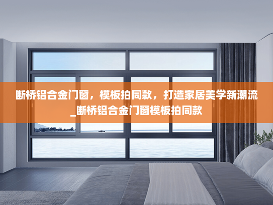 断桥铝合金门窗，模板拍同款，打造家居美学新潮流_断桥铝合金门窗模板拍同款
