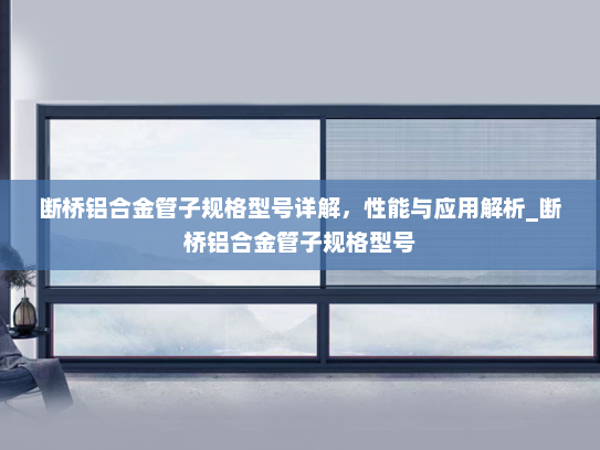 断桥铝合金管子规格型号详解，性能与应用解析_断桥铝合金管子规格型号