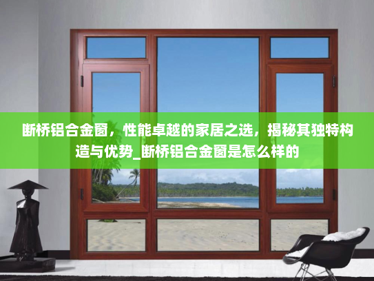 断桥铝合金窗，性能卓越的家居之选，揭秘其独特构造与优势_断桥铝合金窗是怎么样的