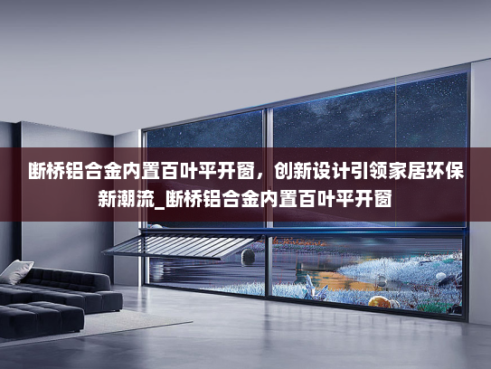 断桥铝合金内置百叶平开窗，创新设计引领家居环保新潮流_断桥铝合金内置百叶平开窗