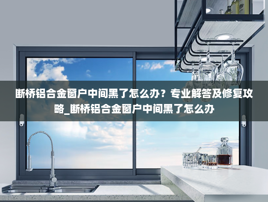断桥铝合金窗户中间黑了怎么办？专业解答及修复攻略_断桥铝合金窗户中间黑了怎么办