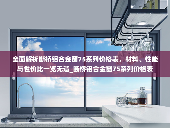 全面解析断桥铝合金窗75系列价格表，材料、性能与性价比一览无遗_断桥铝合金窗75系列价格表