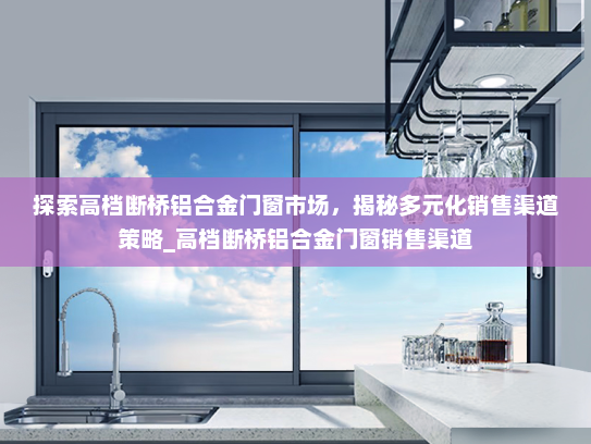 探索高档断桥铝合金门窗市场，揭秘多元化销售渠道策略_高档断桥铝合金门窗销售渠道