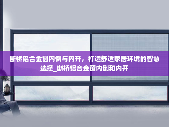 断桥铝合金窗内倒与内开，打造舒适家居环境的智慧选择_断桥铝合金窗内倒和内开