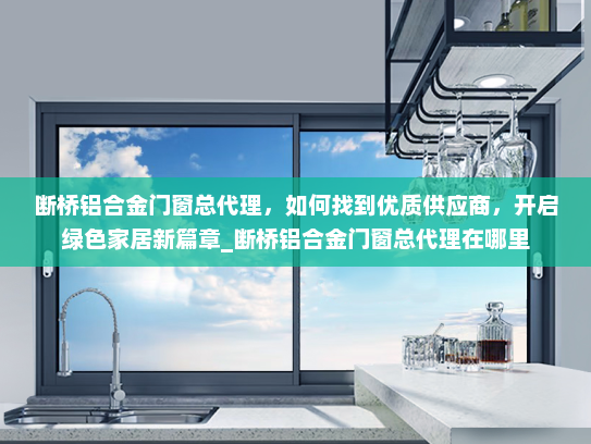 断桥铝合金门窗总代理，如何找到优质供应商，开启绿色家居新篇章_断桥铝合金门窗总代理在哪里