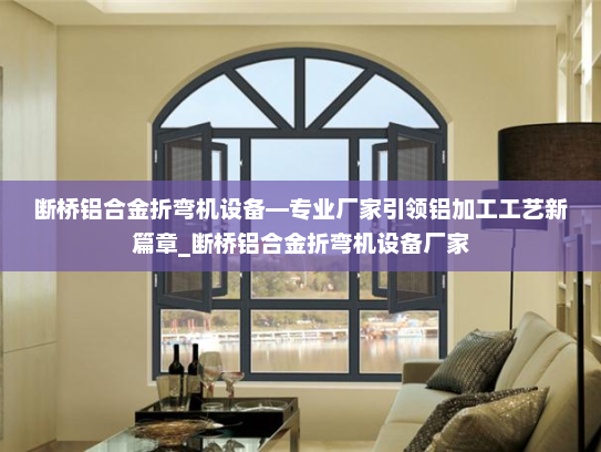 断桥铝合金折弯机设备—专业厂家引领铝加工工艺新篇章_断桥铝合金折弯机设备厂家