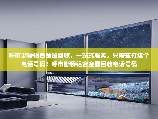 呼市断桥铝合金窗回收，一站式服务，只需拨打这个电话号码！呼市断桥铝合金窗回收电话号码