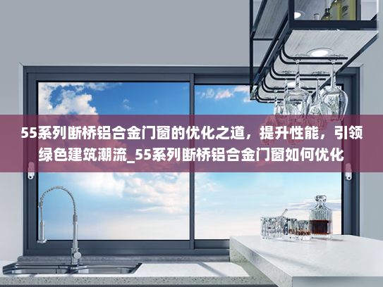 55系列断桥铝合金门窗的优化之道，提升性能，引领绿色建筑潮流_55系列断桥铝合金门窗如何优化