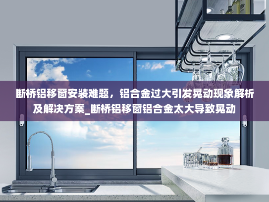断桥铝移窗安装难题，铝合金过大引发晃动现象解析及解决方案_断桥铝移窗铝合金太大导致晃动