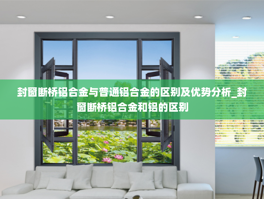 封窗断桥铝合金与普通铝合金的区别及优势分析_封窗断桥铝合金和铝的区别