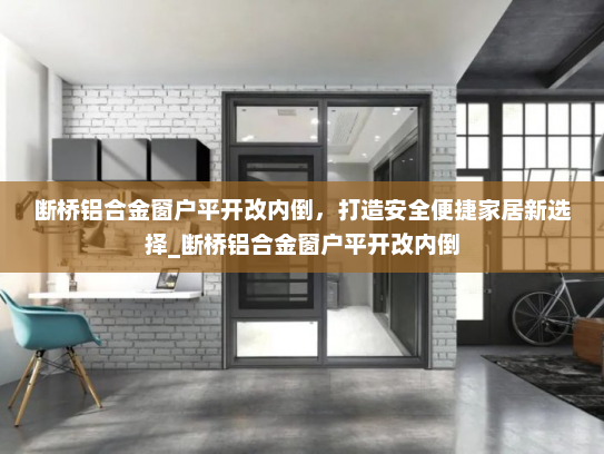 断桥铝合金窗户平开改内倒，打造安全便捷家居新选择_断桥铝合金窗户平开改内倒