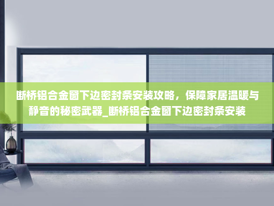 断桥铝合金窗下边密封条安装攻略，保障家居温暖与静音的秘密武器_断桥铝合金窗下边密封条安装