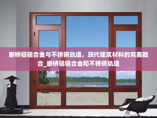 断桥铝铝合金与不锈钢轨道，现代建筑材料的完美融合_断桥铝铝合金和不锈钢轨道