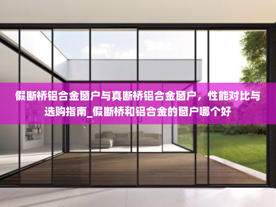 假断桥铝合金窗户与真断桥铝合金窗户，性能对比与选购指南_假断桥和铝合金的窗户哪个好