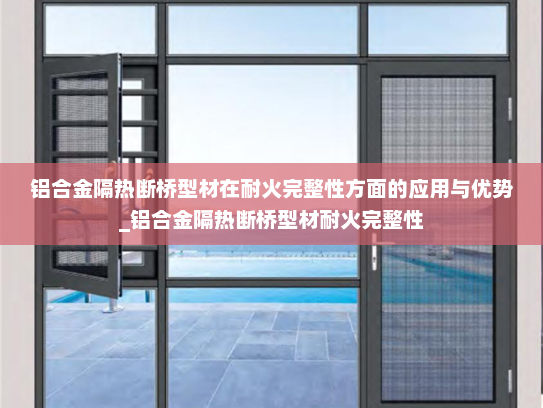 铝合金隔热断桥型材在耐火完整性方面的应用与优势_铝合金隔热断桥型材耐火完整性