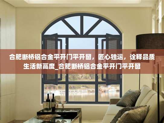 合肥断桥铝合金平开门平开窗，匠心独运，诠释品质生活新高度_合肥断桥铝合金平开门平开窗
