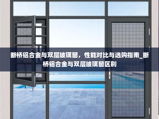 断桥铝合金与双层玻璃窗，性能对比与选购指南_断桥铝合金与双层玻璃窗区别