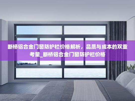 断桥铝合金门窗防护栏价格解析，品质与成本的双重考量_断桥铝合金门窗防护栏价格