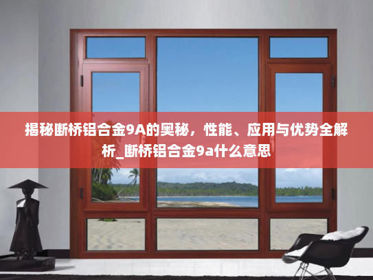 揭秘断桥铝合金9A的奥秘，性能、应用与优势全解析_断桥铝合金9a什么意思