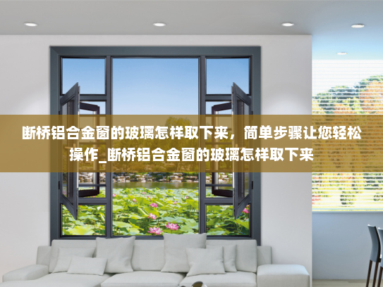 断桥铝合金窗的玻璃怎样取下来，简单步骤让您轻松操作_断桥铝合金窗的玻璃怎样取下来