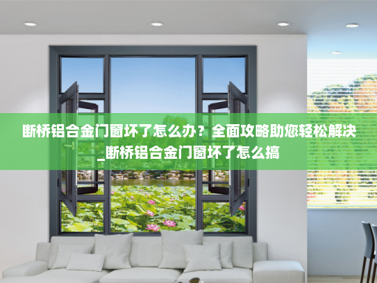 断桥铝合金门窗坏了怎么办？全面攻略助您轻松解决_断桥铝合金门窗坏了怎么搞
