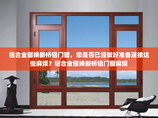 铝合金窗换断桥铝门窗，您是否已经做好准备迎接这些麻烦？铝合金窗换断桥铝门窗麻烦