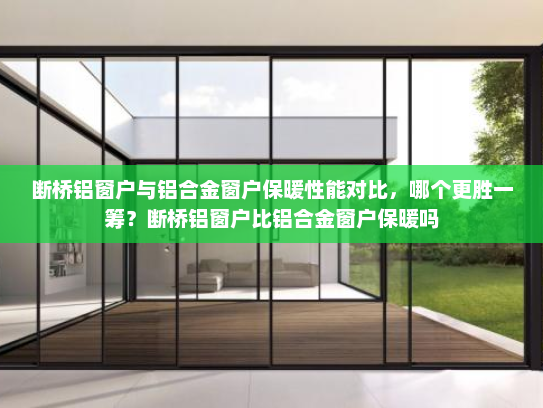断桥铝窗户与铝合金窗户保暖性能对比，哪个更胜一筹？断桥铝窗户比铝合金窗户保暖吗