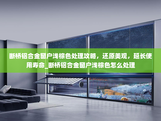断桥铝合金窗户浅棕色处理攻略，还原美观，延长使用寿命_断桥铝合金窗户浅棕色怎么处理