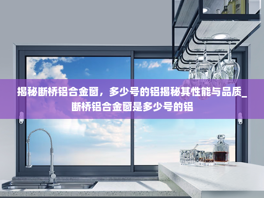 揭秘断桥铝合金窗，多少号的铝揭秘其性能与品质_断桥铝合金窗是多少号的铝