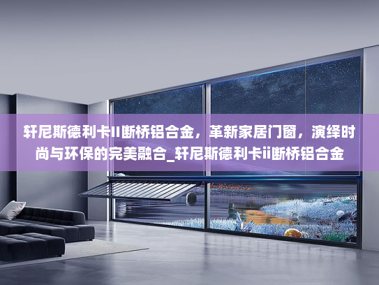 轩尼斯德利卡II断桥铝合金，革新家居门窗，演绎时尚与环保的完美融合_轩尼斯德利卡ii断桥铝合金