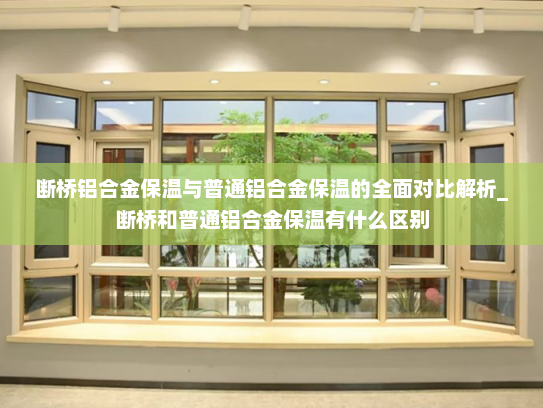 断桥铝合金保温与普通铝合金保温的全面对比解析_断桥和普通铝合金保温有什么区别