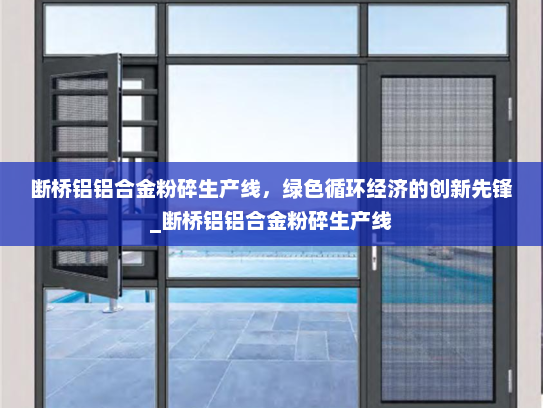 断桥铝铝合金粉碎生产线，绿色循环经济的创新先锋_断桥铝铝合金粉碎生产线