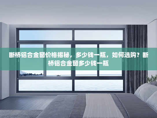 断桥铝合金窗价格揭秘，多少钱一瓶，如何选购？断桥铝合金窗多少钱一瓶