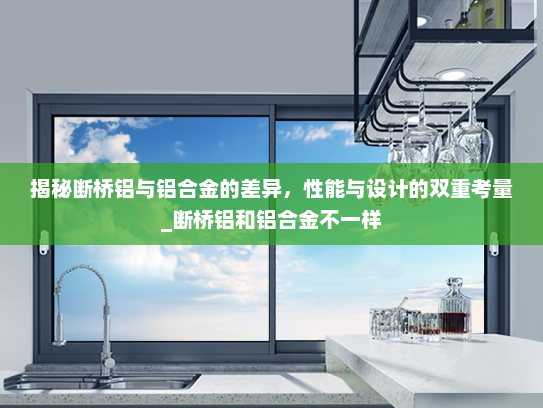 揭秘断桥铝与铝合金的差异，性能与设计的双重考量_断桥铝和铝合金不一样