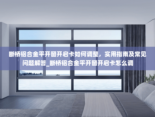 断桥铝合金平开窗开启卡如何调整，实用指南及常见问题解答_断桥铝合金平开窗开启卡怎么调