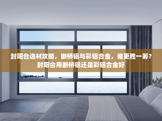 封阳台选材攻略，断桥铝与彩铝合金，谁更胜一筹？封阳台用断桥铝还是彩铝合金好