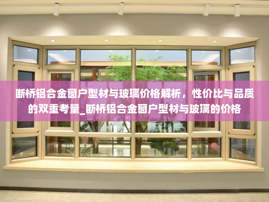 断桥铝合金窗户型材与玻璃价格解析，性价比与品质的双重考量_断桥铝合金窗户型材与玻璃的价格