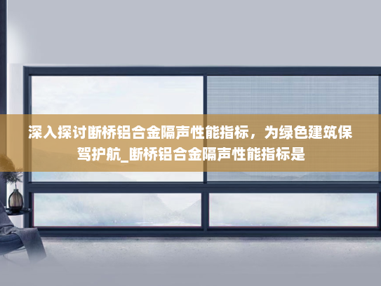 深入探讨断桥铝合金隔声性能指标，为绿色建筑保驾护航_断桥铝合金隔声性能指标是