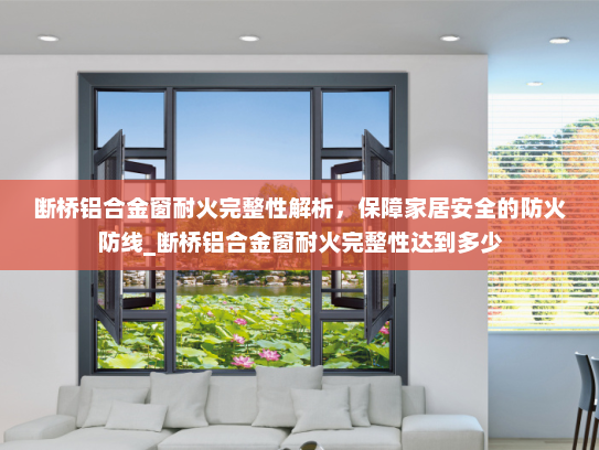 断桥铝合金窗耐火完整性解析，保障家居安全的防火防线_断桥铝合金窗耐火完整性达到多少