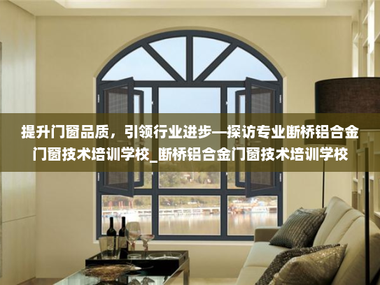提升门窗品质，引领行业进步—探访专业断桥铝合金门窗技术培训学校_断桥铝合金门窗技术培训学校