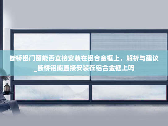 断桥铝门窗能否直接安装在铝合金框上，解析与建议_断桥铝能直接安装在铝合金框上吗