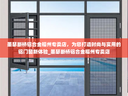 墨瑟断桥铝合金福州专卖店，为您打造时尚与实用的铝门窗新体验_墨瑟断桥铝合金福州专卖店