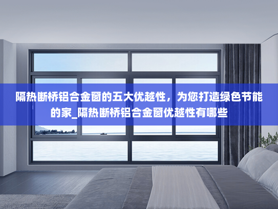 隔热断桥铝合金窗的五大优越性，为您打造绿色节能的家_隔热断桥铝合金窗优越性有哪些